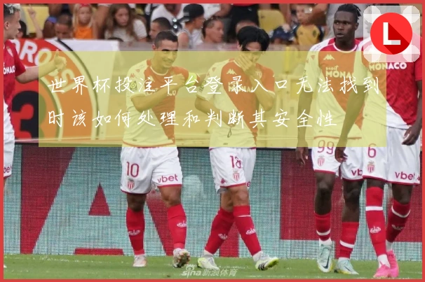 世界杯投注平台登录入口无法找到时该如何处理和判断其安全性