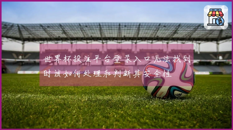 世界杯投注平台登录入口无法找到时该如何处理和判断其安全性