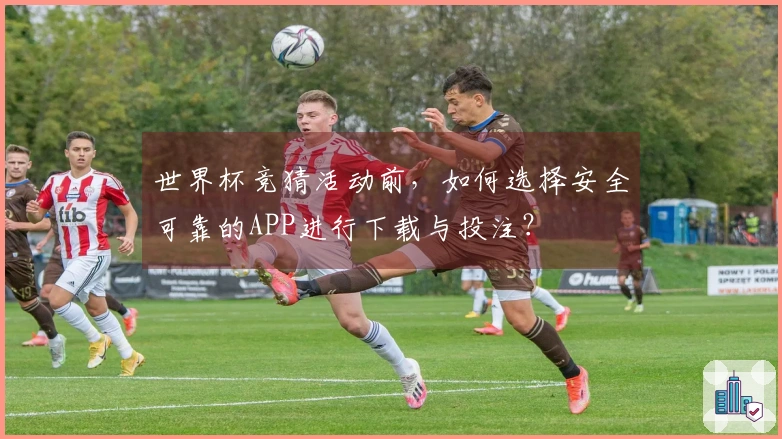 世界杯竞猜活动前，如何选择安全可靠的APP进行下载与投注？