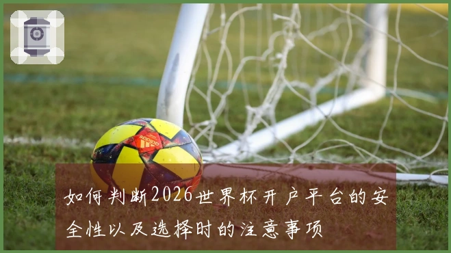 如何判断2026世界杯开户平台的安全性以及选择时的注意事项
