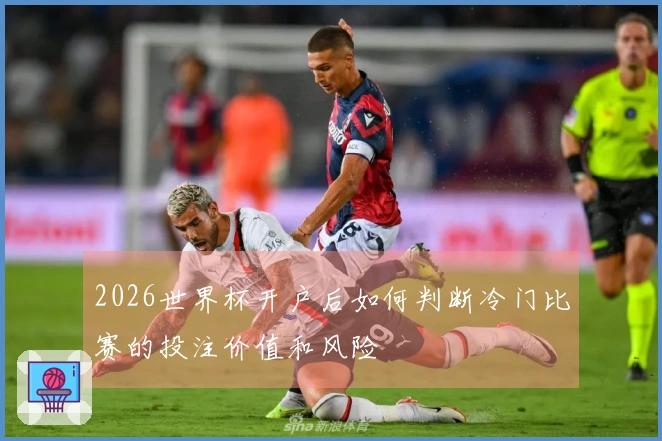 2026世界杯开户后如何判断冷门比赛的投注价值和风险