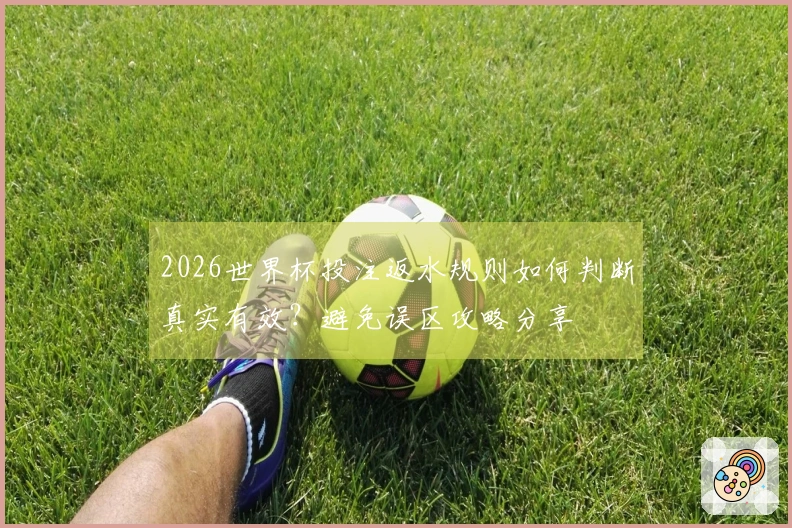 2026世界杯投注返水规则如何判断真实有效？避免误区攻略分享