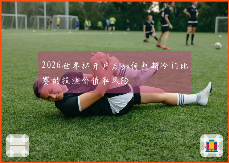2026世界杯开户后如何判断冷门比赛的投注价值和风险
