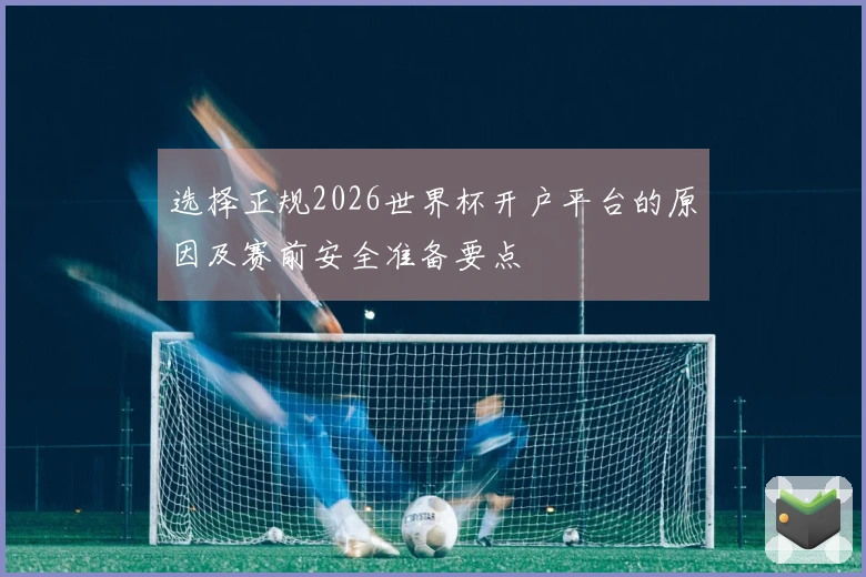 选择正规2026世界杯开户平台的原因及赛前安全准备要点