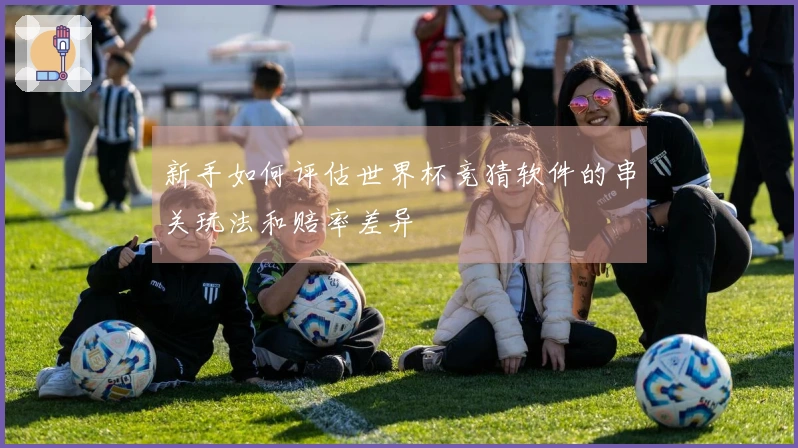 新手如何评估世界杯竞猜软件的串关玩法和赔率差异