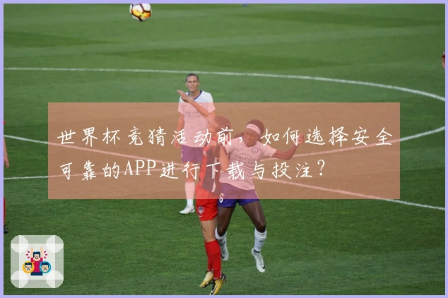 世界杯竞猜活动前，如何选择安全可靠的APP进行下载与投注？